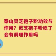 泰山灵芝孢子粉功效与作用？灵芝孢子粉吃了会有调理作用吗