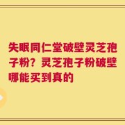 失眠同仁堂破壁灵芝孢子粉？灵芝孢子粉破壁哪能买到真的