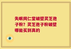 失眠同仁堂破壁灵芝孢子粉？灵芝孢子粉破壁哪能买到真的