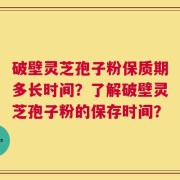 破壁灵芝孢子粉保质期多长时间？了解破壁灵芝孢子粉的保存时间？