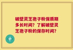 破壁灵芝孢子粉保质期多长时间？了解破壁灵芝孢子粉的保存时间？