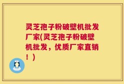 灵芝孢子粉破壁机批发厂家(灵芝孢子粉破壁机批发，优质厂家直销！)