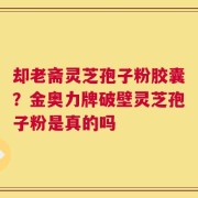 却老斋灵芝孢子粉胶囊？金奥力牌破壁灵芝孢子粉是真的吗