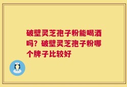 破壁灵芝孢子粉能喝酒吗？破壁灵芝孢子粉哪个牌子比较好