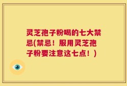 灵芝孢子粉喝的七大禁忌(禁忌！服用灵芝孢子粉要注意这七点！)