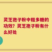 灵芝孢子粉中粗多糖的功效？灵芝孢子粉有什么好处