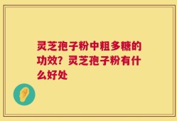 灵芝孢子粉中粗多糖的功效？灵芝孢子粉有什么好处