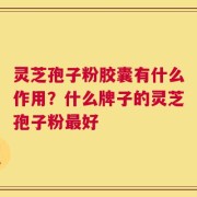 灵芝孢子粉胶囊有什么作用？什么牌子的灵芝孢子粉最好