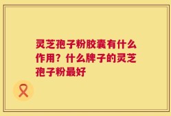 灵芝孢子粉胶囊有什么作用？什么牌子的灵芝孢子粉最好