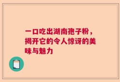一口吃出湖南孢子粉，揭开它的令人惊讶的美味与魅力