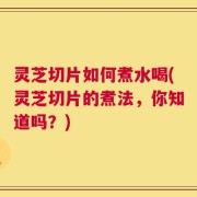 灵芝切片如何煮水喝(灵芝切片的煮法，你知道吗？)