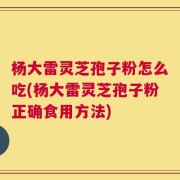 杨大雷灵芝孢子粉怎么吃(杨大雷灵芝孢子粉正确食用方法)