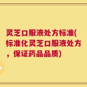 灵芝口服液处方标准(标准化灵芝口服液处方，保证药品品质)