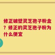 修正破壁灵芝孢子粉盒？修正的灵芝孢子粉为什么便宜