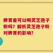 脾胃差可以喝灵芝孢子粉吗？解析灵芝孢子粉对脾胃的影响？