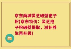 京东商城灵芝破壁孢子粉(京东特价：灵芝孢子粉破壁提取，滋补养生再升级)