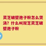 灵芝破壁孢子粉怎么煲汤？什么叫双芝灵芝破壁孢子粉