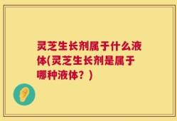灵芝生长剂属于什么液体(灵芝生长剂是属于哪种液体？)