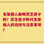 支架病人能喝灵芝孢子粉？灵芝孢子粉对支架病人的功效与注意事项？