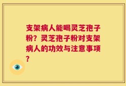 支架病人能喝灵芝孢子粉？灵芝孢子粉对支架病人的功效与注意事项？