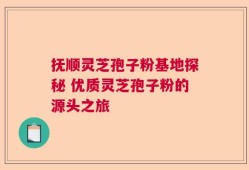 抚顺灵芝孢子粉基地探秘 优质灵芝孢子粉的源头之旅