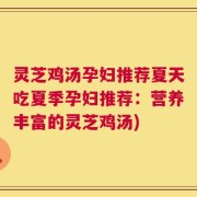 灵芝鸡汤孕妇推荐夏天吃夏季孕妇推荐：营养丰富的灵芝鸡汤)