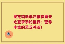 灵芝鸡汤孕妇推荐夏天吃夏季孕妇推荐：营养丰富的灵芝鸡汤)