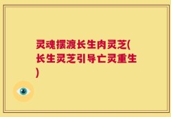 灵魂摆渡长生肉灵芝(长生灵芝引导亡灵重生)