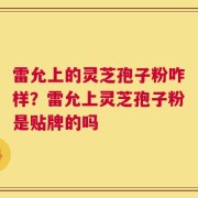 雷允上的灵芝孢子粉咋样？雷允上灵芝孢子粉是贴牌的吗
