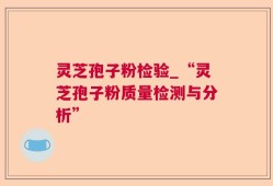 灵芝孢子粉检验_“灵芝孢子粉质量检测与分析”