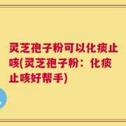灵芝孢子粉可以化痰止咳(灵芝孢子粉：化痰止咳好帮手)