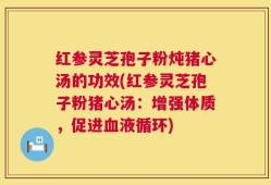 红参灵芝孢子粉炖猪心汤的功效(红参灵芝孢子粉猪心汤：增强体质，促进血液循环)