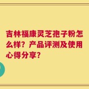 吉林福康灵芝孢子粉怎么样？产品评测及使用心得分享？