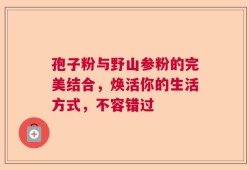 孢子粉与野山参粉的完美结合，焕活你的生活方式，不容错过