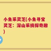 小鱼采灵芝(小鱼寻宝灵芝：深山采摘探奇趣)