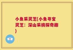 小鱼采灵芝(小鱼寻宝灵芝：深山采摘探奇趣)