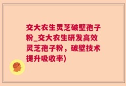 交大农生灵芝破壁孢子粉_交大农生研发高效灵芝孢子粉，破壁技术提升吸收率)