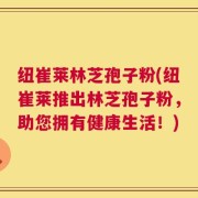 纽崔莱林芝孢子粉(纽崔莱推出林芝孢子粉，助您拥有健康生活！)