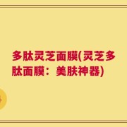 多肽灵芝面膜(灵芝多肽面膜：美肤神器)