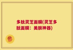 多肽灵芝面膜(灵芝多肽面膜：美肤神器)