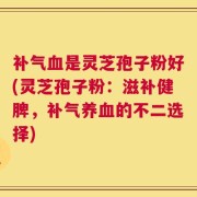 补气血是灵芝孢子粉好(灵芝孢子粉：滋补健脾，补气养血的不二选择)