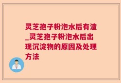 灵芝孢子粉泡水后有渣_灵芝孢子粉泡水后出现沉淀物的原因及处理方法