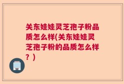 关东娃娃灵芝孢子粉品质怎么样(关东娃娃灵芝孢子粉的品质怎么样？)
