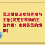 灵芝甘草汤功效作用与主治(灵芝甘草汤的主治作用：来解答您的烦恼)