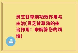 灵芝甘草汤功效作用与主治(灵芝甘草汤的主治作用：来解答您的烦恼)