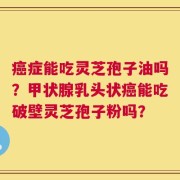 癌症能吃灵芝孢子油吗？甲状腺乳头状癌能吃破壁灵芝孢子粉吗？