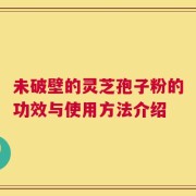 未破壁的灵芝孢子粉的功效与使用方法介绍