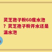 灵芝孢子粉60度水泡？灵芝孢子粉开水还是温水泡