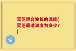 灵芝适合生长的温度(灵芝最适温度为多少？)
