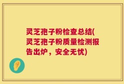 灵芝孢子粉检查总结(灵芝孢子粉质量检测报告出炉，安全无忧)